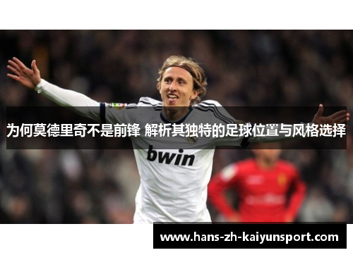 为何莫德里奇不是前锋 解析其独特的足球位置与风格选择