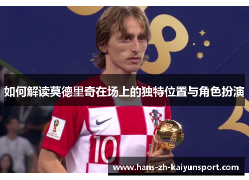 如何解读莫德里奇在场上的独特位置与角色扮演 如何解读莫德里奇在场上的独特位置与角色扮演