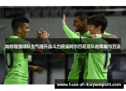 如何增强球队士气提升战斗力迎战阿尔巴尼亚队的策略与方法