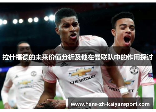 拉什福德的未来价值分析及他在曼联队中的作用探讨