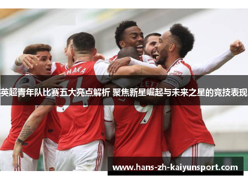 英超青年队比赛五大亮点解析 聚焦新星崛起与未来之星的竞技表现