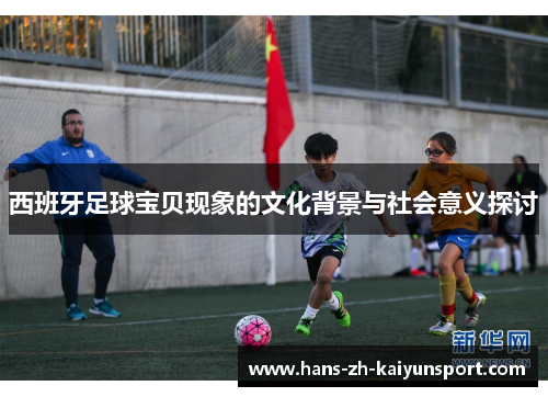 西班牙足球宝贝现象的文化背景与社会意义探讨 西班牙足球宝贝现象的文化背景与社会意义探讨
