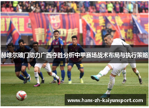 赫维尔破门助力广西夺胜分析中甲赛场战术布局与执行策略