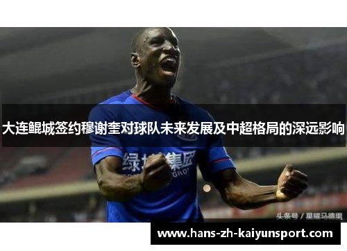 大连鲲城签约穆谢奎对球队未来发展及中超格局的深远影响 大连鲲城签约穆谢奎对球队未来发展及中超格局的深远影响