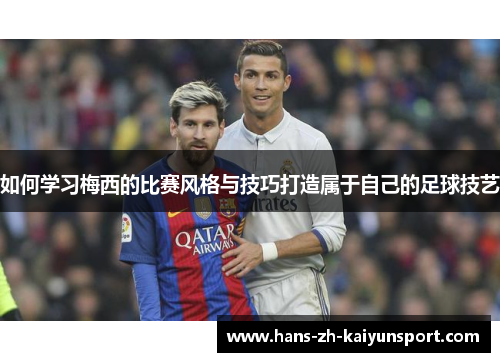 如何学习梅西的比赛风格与技巧打造属于自己的足球技艺