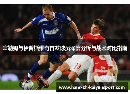 富勒姆与伊普斯维奇首发球员深度分析与战术对比指南