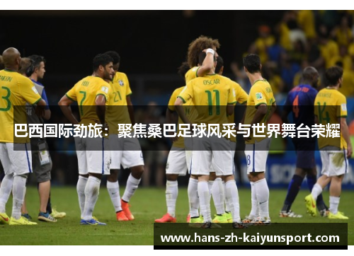 巴西国际劲旅：聚焦桑巴足球风采与世界舞台荣耀