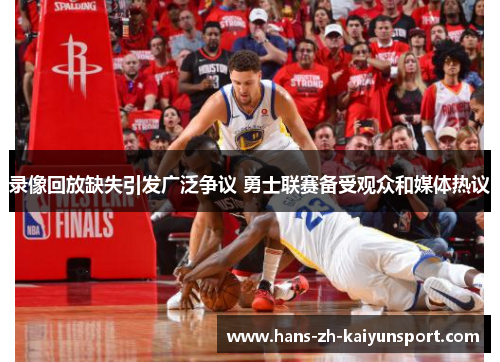 录像回放缺失引发广泛争议 勇士联赛备受观众和媒体热议