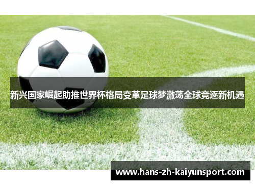 新兴国家崛起助推世界杯格局变革足球梦激荡全球竞逐新机遇