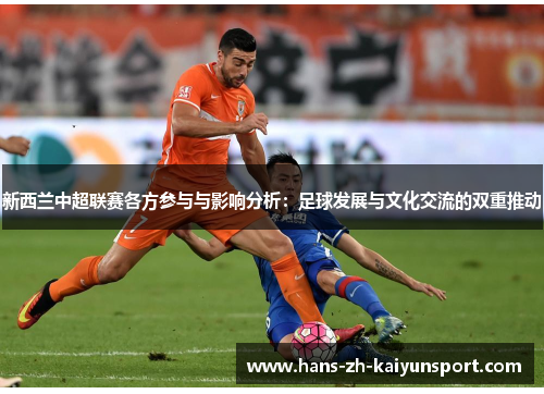 新西兰中超联赛各方参与与影响分析:足球发展与文化交流的双重推动 新西兰中超联赛各方参与与影响分析:足球发展与文化交流的双重推动