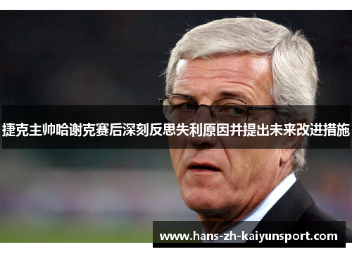 捷克主帅哈谢克赛后深刻反思失利原因并提出未来改进措施 捷克主帅哈谢克赛后深刻反思失利原因并提出未来改进措施