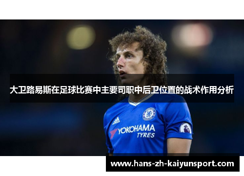 大卫路易斯在足球比赛中主要司职中后卫位置的战术作用分析 大卫路易斯在足球比赛中主要司职中后卫位置的战术作用分析