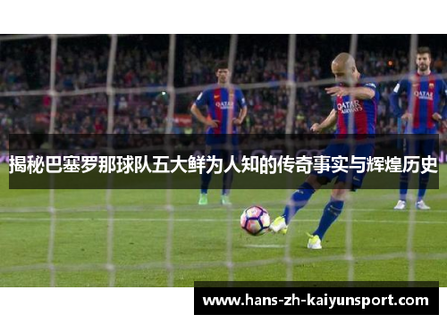揭秘巴塞罗那球队五大鲜为人知的传奇事实与辉煌历史