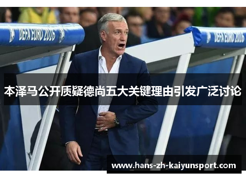 本泽马公开质疑德尚五大关键理由引发广泛讨论 本泽马公开质疑德尚五大关键理由引发广泛讨论
