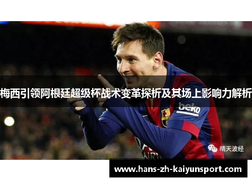 梅西引领阿根廷超级杯战术变革探析及其场上影响力解析 梅西引领阿根廷超级杯战术变革探析及其场上影响力解析