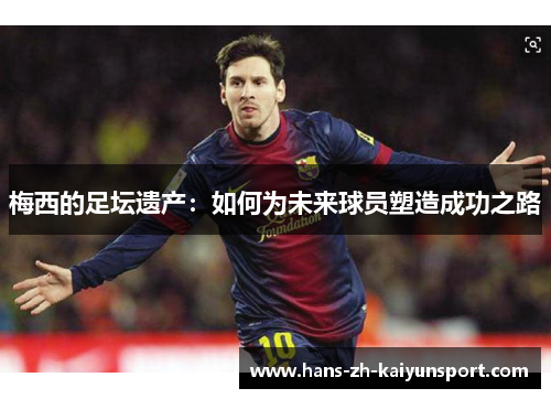 梅西的足坛遗产:如何为未来球员塑造成功之路 梅西的足坛遗产:如何为未来球员塑造成功之路