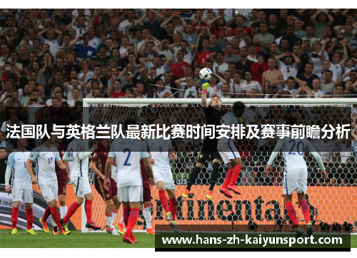 法国队与英格兰队最新比赛时间安排及赛事前瞻分析 法国队与英格兰队最新比赛时间安排及赛事前瞻分析