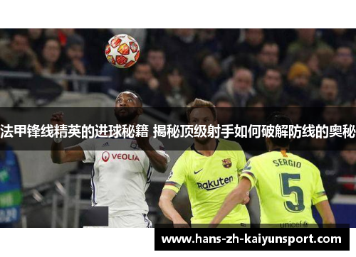 法甲锋线精英的进球秘籍 揭秘顶级射手如何破解防线的奥秘 法甲锋线精英的进球秘籍 揭秘顶级射手如何破解防线的奥秘