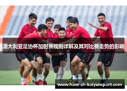 澳大利亚足协杯加时赛规则详解及其对比赛走势的影响