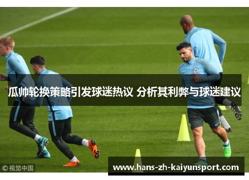 瓜帅轮换策略引发球迷热议 分析其利弊与球迷建议 瓜帅轮换策略引发球迷热议 分析其利弊与球迷建议