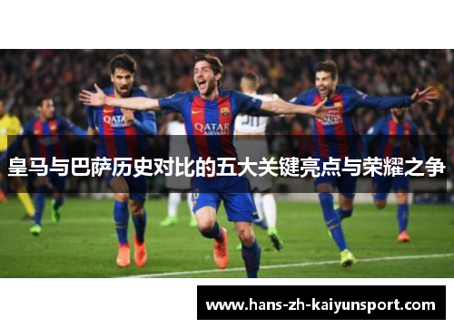 皇马与巴萨历史对比的五大关键亮点与荣耀之争