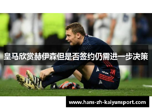 皇马欣赏赫伊森但是否签约仍需进一步决策 皇马欣赏赫伊森但是否签约仍需进一步决策
