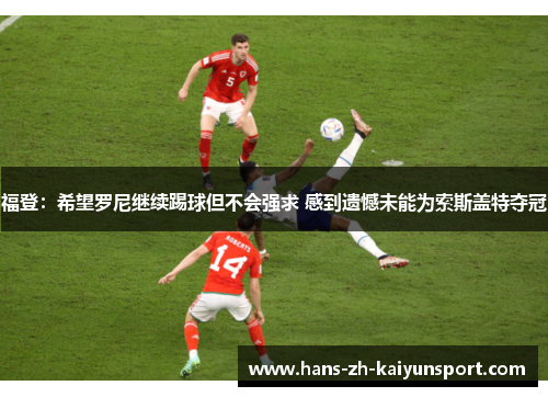 福登:希望罗尼继续踢球但不会强求 感到遗憾未能为索斯盖特夺冠 福登:希望罗尼继续踢球但不会强求 感到遗憾未能为索斯盖特夺冠