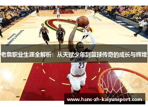 老詹职业生涯全解析:从天赋少年到篮球传奇的成长与辉煌 老詹职业生涯全解析:从天赋少年到篮球传奇的成长与辉煌