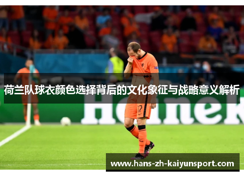 荷兰队球衣颜色选择背后的文化象征与战略意义解析 荷兰队球衣颜色选择背后的文化象征与战略意义解析