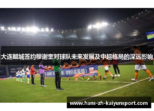 大连鲲城签约穆谢奎对球队未来发展及中超格局的深远影响