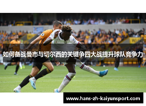 如何备战曼市与切尔西的关键争四大战提升球队竞争力 如何备战曼市与切尔西的关键争四大战提升球队竞争力