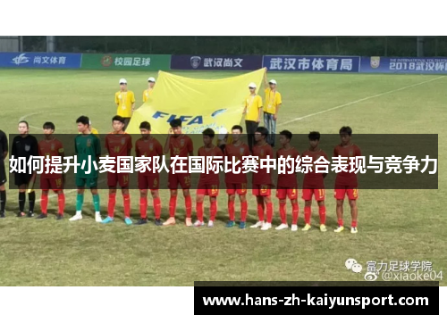 如何提升小麦国家队在国际比赛中的综合表现与竞争力 如何提升小麦国家队在国际比赛中的综合表现与竞争力