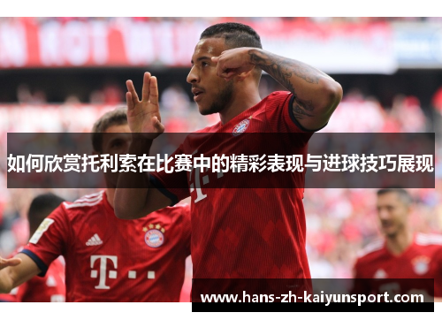 如何欣赏托利索在比赛中的精彩表现与进球技巧展现 如何欣赏托利索在比赛中的精彩表现与进球技巧展现