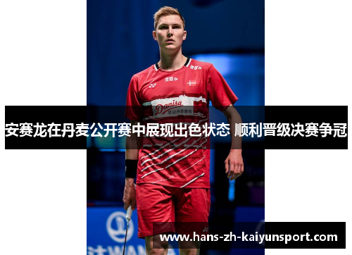 安赛龙在丹麦公开赛中展现出色状态 顺利晋级决赛争冠