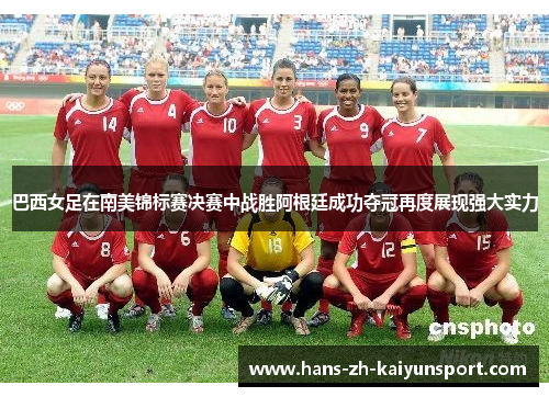 巴西女足在南美锦标赛决赛中战胜阿根廷成功夺冠再度展现强大实力