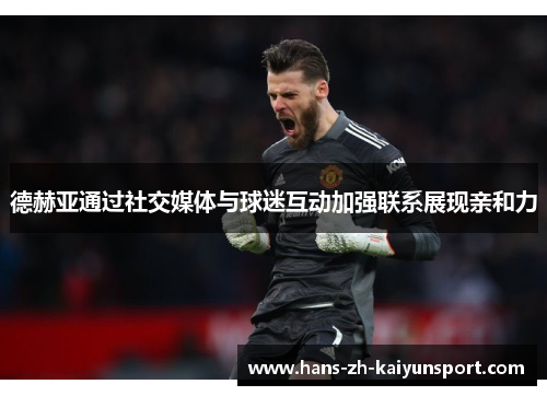 德赫亚通过社交媒体与球迷互动加强联系展现亲和力