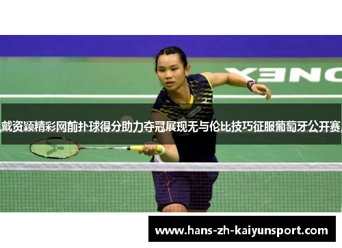 戴资颖精彩网前扑球得分助力夺冠展现无与伦比技巧征服葡萄牙公开赛
