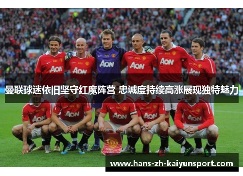 曼联球迷依旧坚守红魔阵营 忠诚度持续高涨展现独特魅力