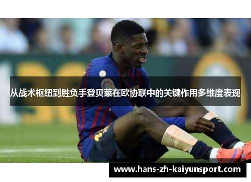 从战术枢纽到胜负手登贝莱在欧协联中的关键作用多维度表现