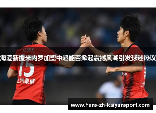海港新援米内罗加盟中超能否掀起震撼风潮引发球迷热议