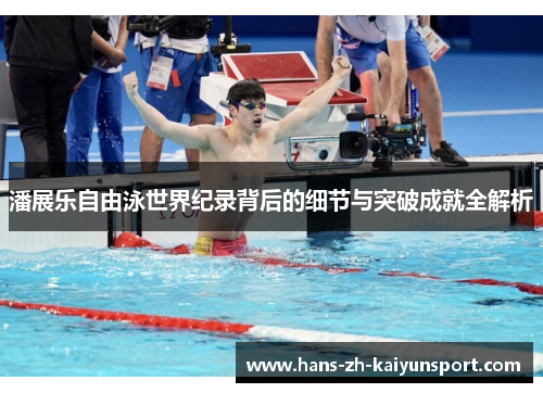潘展乐自由泳世界纪录背后的细节与突破成就全解析 潘展乐自由泳世界纪录背后的细节与突破成就全解析