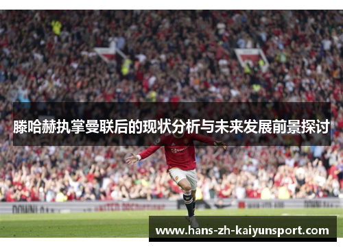 滕哈赫执掌曼联后的现状分析与未来发展前景探讨