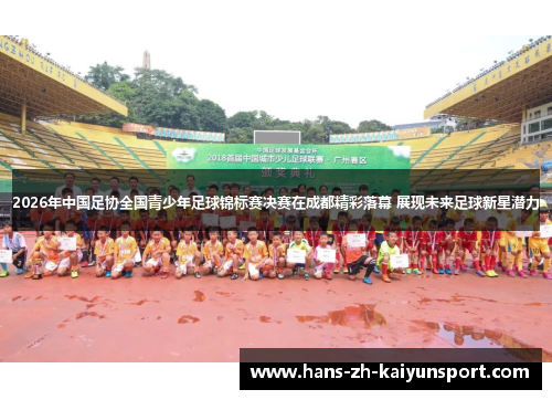 2026年中国足协全国青少年足球锦标赛决赛在成都精彩落幕 展现未来足球新星潜力 2026年中国足协全国青少年足球锦标赛决赛在成都精彩落幕 展现未来足球新星潜力