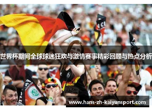 世界杯期间全球球迷狂欢与激情赛事精彩回顾与热点分析 世界杯期间全球球迷狂欢与激情赛事精彩回顾与热点分析