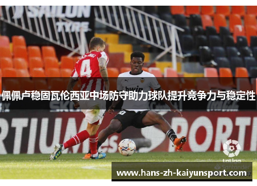 佩佩卢稳固瓦伦西亚中场防守助力球队提升竞争力与稳定性 佩佩卢稳固瓦伦西亚中场防守助力球队提升竞争力与稳定性