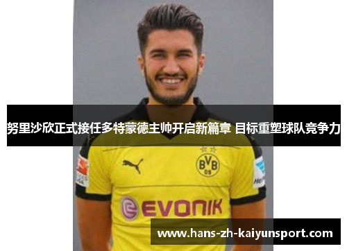 努里沙欣正式接任多特蒙德主帅开启新篇章 目标重塑球队竞争力 努里沙欣正式接任多特蒙德主帅开启新篇章 目标重塑球队竞争力