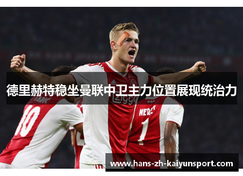 德里赫特稳坐曼联中卫主力位置展现统治力