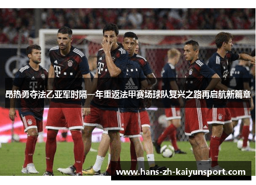 昂热勇夺法乙亚军时隔一年重返法甲赛场球队复兴之路再启航新篇章