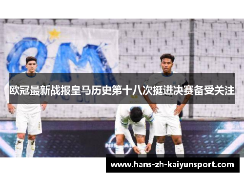 欧冠最新战报皇马历史第十八次挺进决赛备受关注