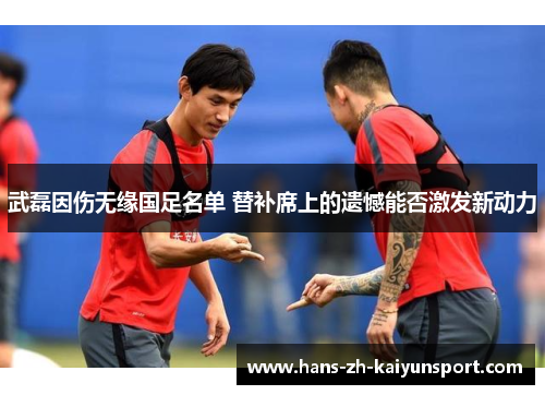 武磊因伤无缘国足名单 替补席上的遗憾能否激发新动力